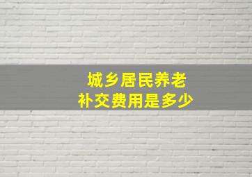 城乡居民养老补交费用是多少