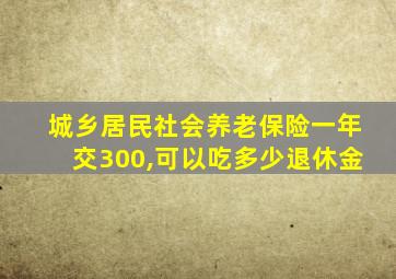 城乡居民社会养老保险一年交300,可以吃多少退休金