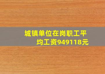 城镇单位在岗职工平均工资949118元