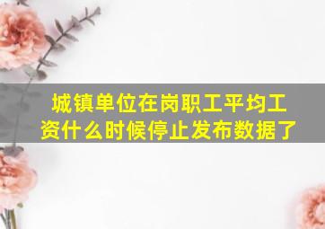 城镇单位在岗职工平均工资什么时候停止发布数据了