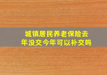 城镇居民养老保险去年没交今年可以补交吗