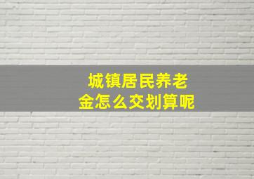 城镇居民养老金怎么交划算呢