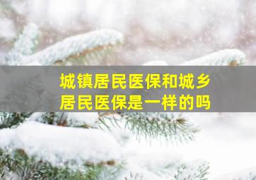 城镇居民医保和城乡居民医保是一样的吗