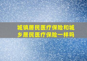 城镇居民医疗保险和城乡居民医疗保险一样吗