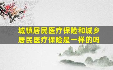 城镇居民医疗保险和城乡居民医疗保险是一样的吗