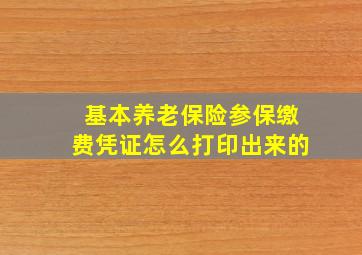 基本养老保险参保缴费凭证怎么打印出来的