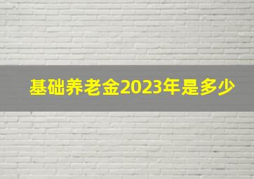 基础养老金2023年是多少