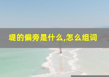 堤的偏旁是什么,怎么组词