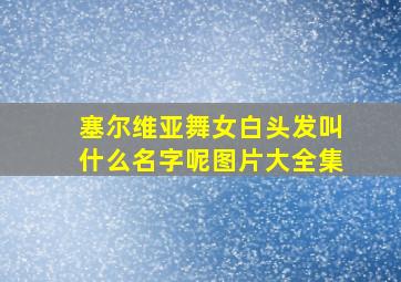 塞尔维亚舞女白头发叫什么名字呢图片大全集