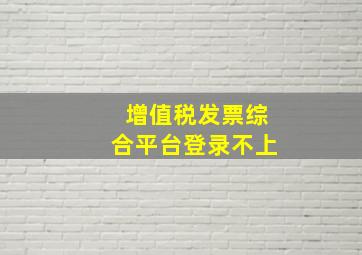 增值税发票综合平台登录不上