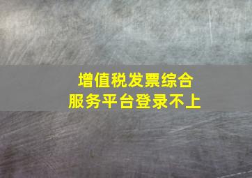 增值税发票综合服务平台登录不上