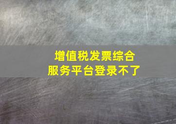 增值税发票综合服务平台登录不了