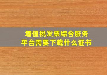 增值税发票综合服务平台需要下载什么证书