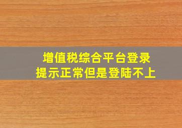 增值税综合平台登录提示正常但是登陆不上