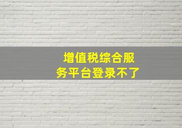 增值税综合服务平台登录不了