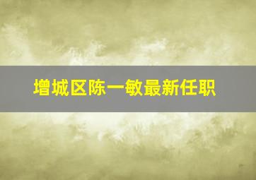 增城区陈一敏最新任职