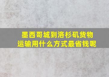 墨西哥城到洛杉矶货物运输用什么方式最省钱呢