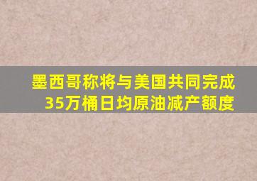 墨西哥称将与美国共同完成35万桶日均原油减产额度