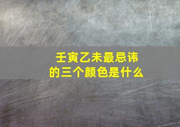 壬寅乙未最忌讳的三个颜色是什么