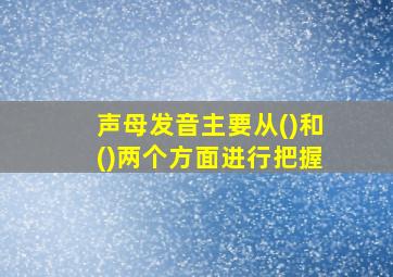 声母发音主要从()和()两个方面进行把握