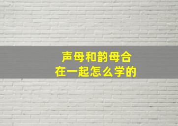 声母和韵母合在一起怎么学的