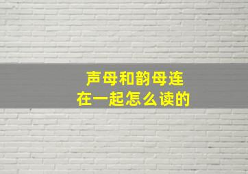 声母和韵母连在一起怎么读的