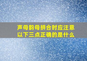 声母韵母拼合时应注意以下三点正确的是什么