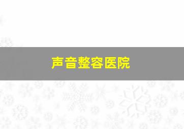 声音整容医院