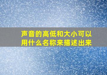 声音的高低和大小可以用什么名称来描述出来