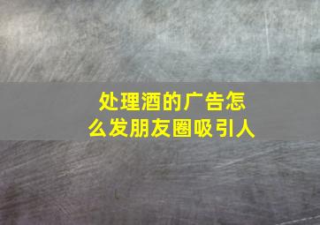 处理酒的广告怎么发朋友圈吸引人