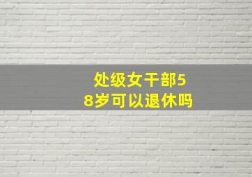 处级女干部58岁可以退休吗