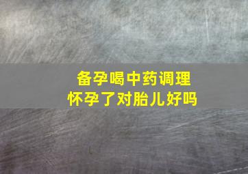 备孕喝中药调理怀孕了对胎儿好吗