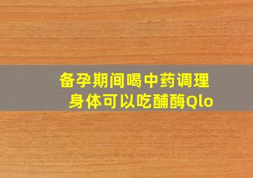 备孕期间喝中药调理身体可以吃酺酶Qlo