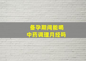 备孕期间能喝中药调理月经吗