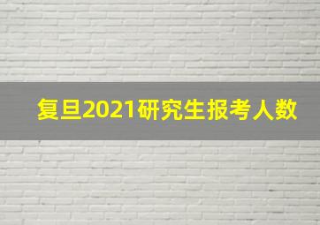 复旦2021研究生报考人数