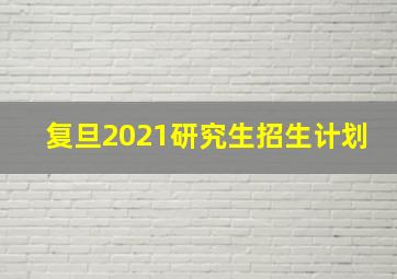 复旦2021研究生招生计划