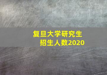 复旦大学研究生招生人数2020