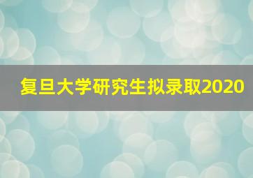 复旦大学研究生拟录取2020