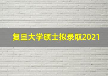 复旦大学硕士拟录取2021