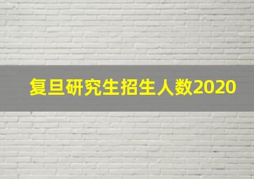 复旦研究生招生人数2020