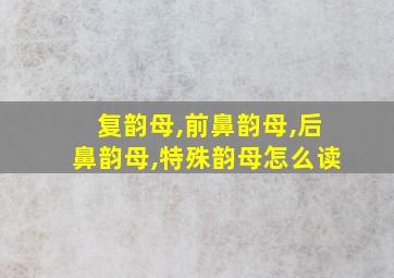 复韵母,前鼻韵母,后鼻韵母,特殊韵母怎么读