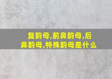 复韵母,前鼻韵母,后鼻韵母,特殊韵母是什么