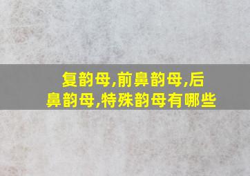 复韵母,前鼻韵母,后鼻韵母,特殊韵母有哪些