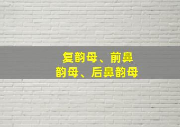 复韵母、前鼻韵母、后鼻韵母