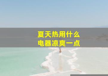 夏天热用什么电器凉爽一点