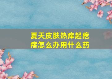 夏天皮肤热痒起疙瘩怎么办用什么药