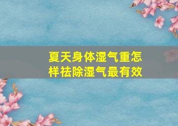 夏天身体湿气重怎样祛除湿气最有效