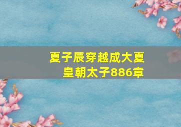 夏子辰穿越成大夏皇朝太子886章