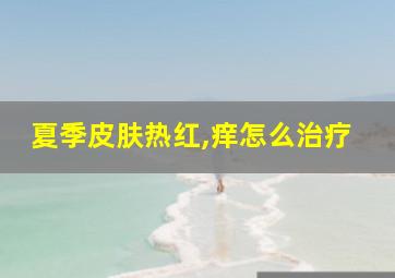 夏季皮肤热红,痒怎么治疗