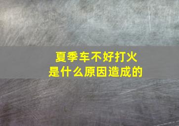 夏季车不好打火是什么原因造成的